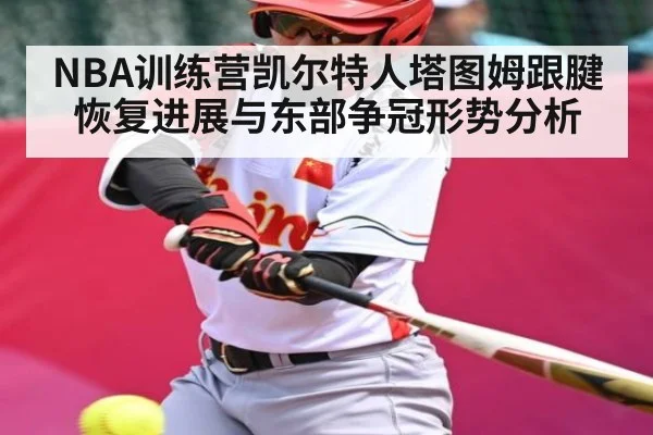 NBA训练营凯尔特人塔图姆跟腱恢复进展与东部争冠形势分析