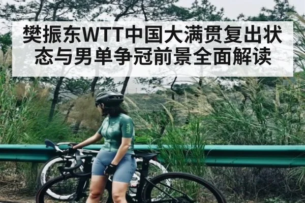 樊振东WTT中国大满贯复出状态与男单争冠前景全面解读